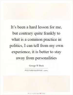 It’s been a hard lesson for me, but contrary quite frankly to what is a common practice in politics, I can tell from my own experience, it is better to stay away from personalities Picture Quote #1