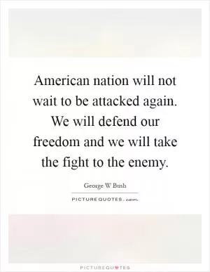 American nation will not wait to be attacked again. We will defend our freedom and we will take the fight to the enemy Picture Quote #1