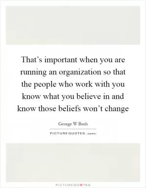 That’s important when you are running an organization so that the people who work with you know what you believe in and know those beliefs won’t change Picture Quote #1