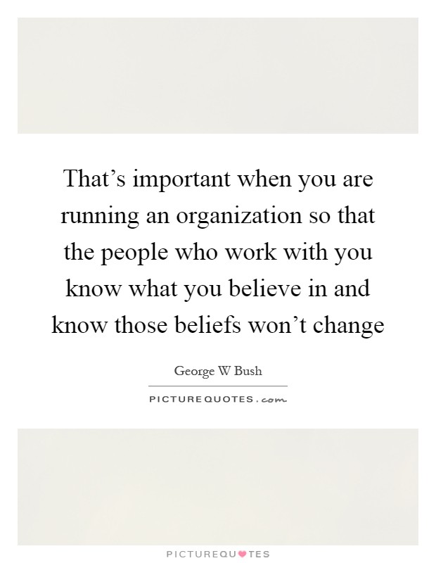That's important when you are running an organization so that the people who work with you know what you believe in and know those beliefs won't change Picture Quote #1