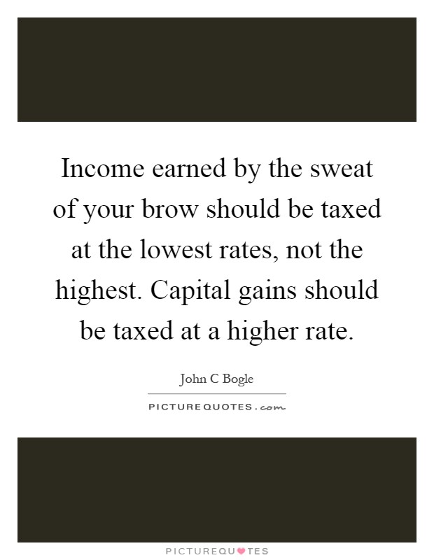 Income earned by the sweat of your brow should be taxed at the lowest rates, not the highest. Capital gains should be taxed at a higher rate Picture Quote #1