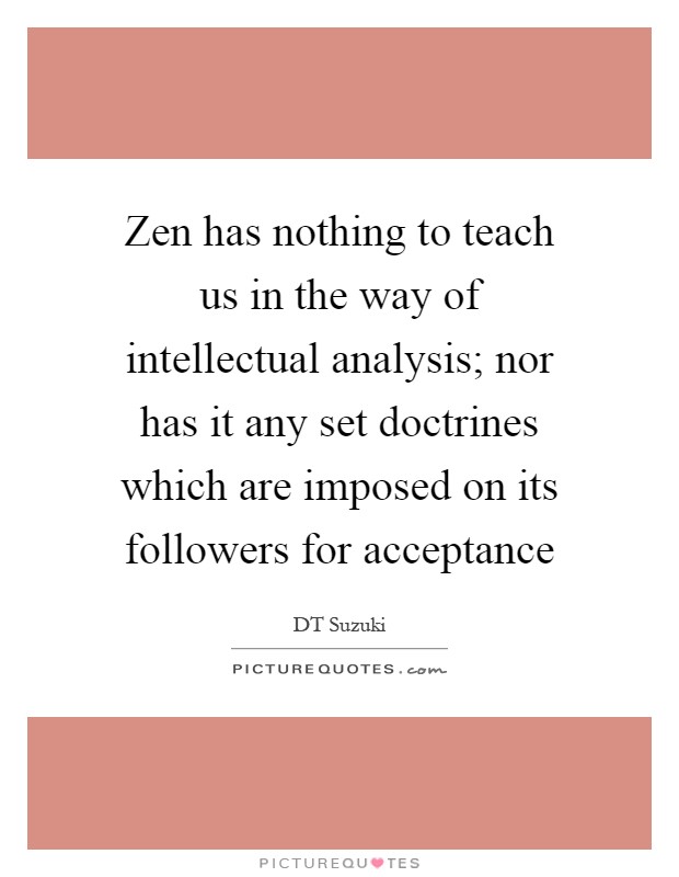 Zen has nothing to teach us in the way of intellectual analysis; nor has it any set doctrines which are imposed on its followers for acceptance Picture Quote #1