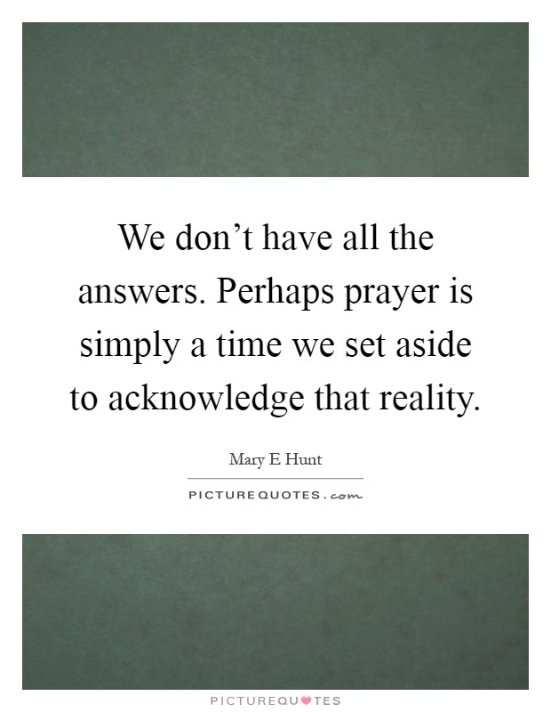 We don't have all the answers. Perhaps prayer is simply a time we set aside to acknowledge that reality Picture Quote #1