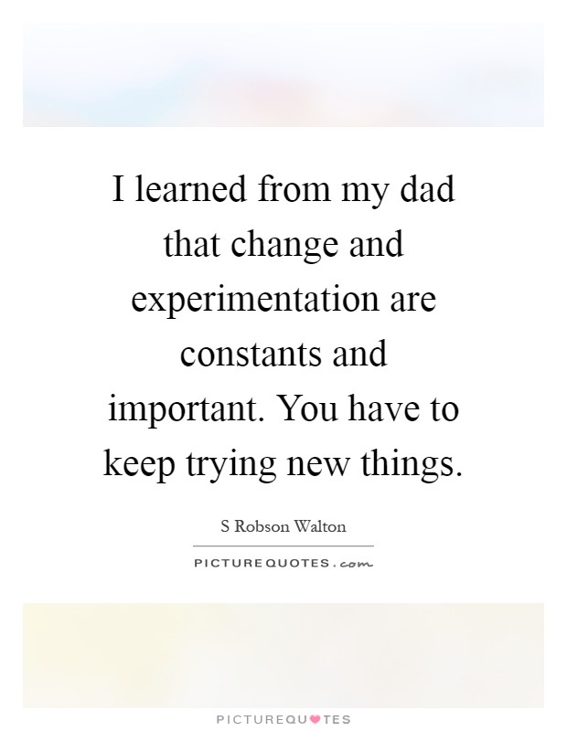 I learned from my dad that change and experimentation are constants and important. You have to keep trying new things Picture Quote #1