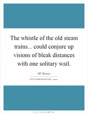 The whistle of the old steam trains... could conjure up visions of bleak distances with one solitary wail Picture Quote #1