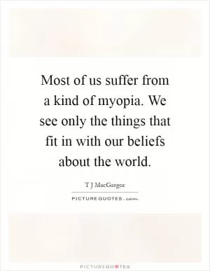 Most of us suffer from a kind of myopia. We see only the things that fit in with our beliefs about the world Picture Quote #1