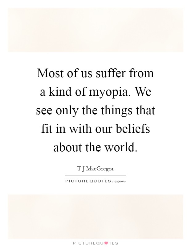 Most of us suffer from a kind of myopia. We see only the things that fit in with our beliefs about the world Picture Quote #1