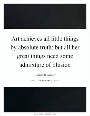 Art achieves all little things by absolute truth: but all her great things need some admixture of illusion Picture Quote #1