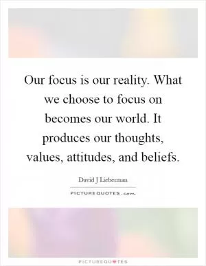 Our focus is our reality. What we choose to focus on becomes our world. It produces our thoughts, values, attitudes, and beliefs Picture Quote #1