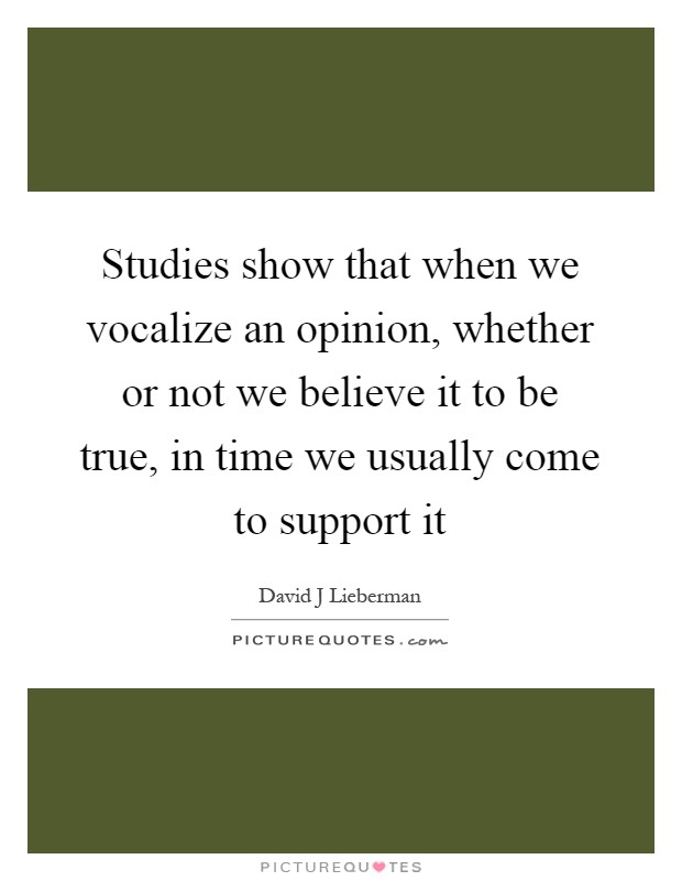 Studies show that when we vocalize an opinion, whether or not we believe it to be true, in time we usually come to support it Picture Quote #1