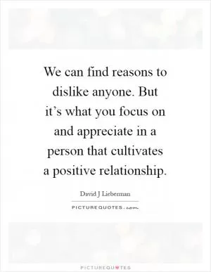 We can find reasons to dislike anyone. But it’s what you focus on and appreciate in a person that cultivates a positive relationship Picture Quote #1