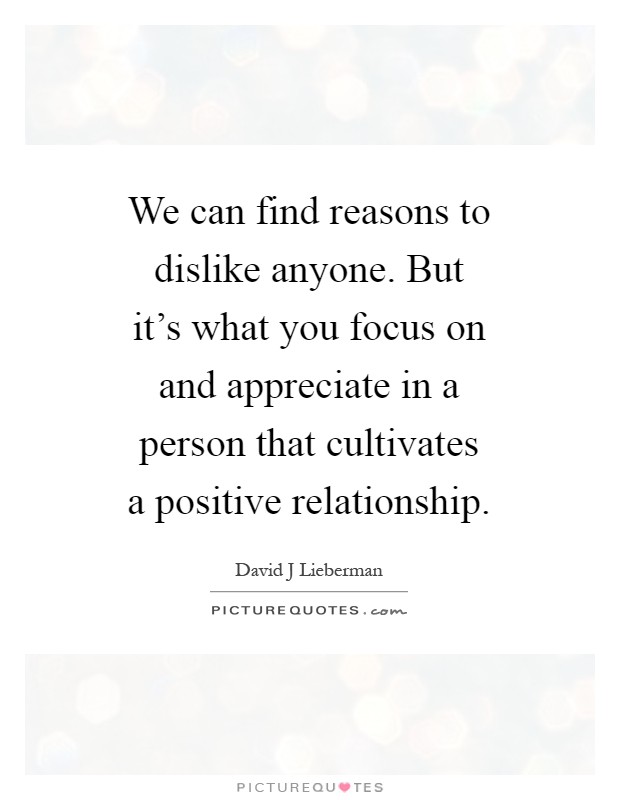 We can find reasons to dislike anyone. But it's what you focus on and appreciate in a person that cultivates a positive relationship Picture Quote #1