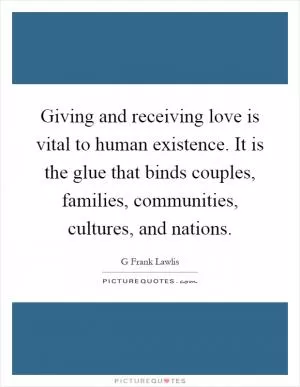 Giving and receiving love is vital to human existence. It is the glue that binds couples, families, communities, cultures, and nations Picture Quote #1