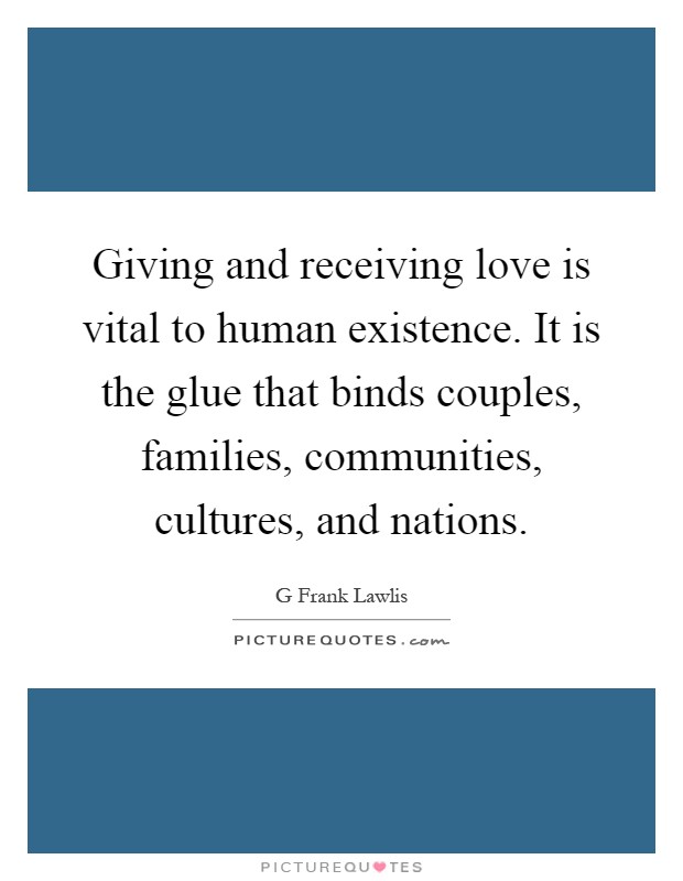 Giving and receiving love is vital to human existence. It is the glue that binds couples, families, communities, cultures, and nations Picture Quote #1