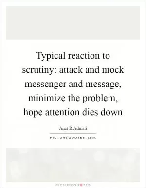 Typical reaction to scrutiny: attack and mock messenger and message, minimize the problem, hope attention dies down Picture Quote #1