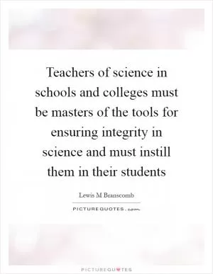 Teachers of science in schools and colleges must be masters of the tools for ensuring integrity in science and must instill them in their students Picture Quote #1