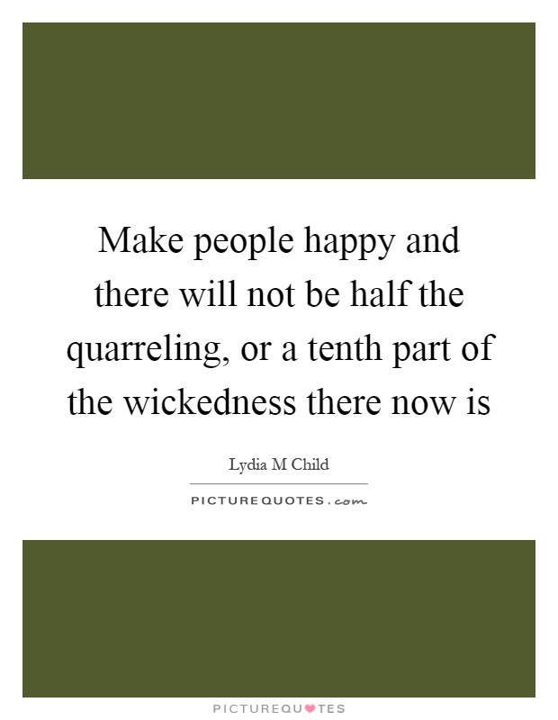 Make people happy and there will not be half the quarreling, or a tenth part of the wickedness there now is Picture Quote #1
