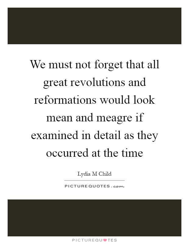 We must not forget that all great revolutions and reformations would look mean and meagre if examined in detail as they occurred at the time Picture Quote #1