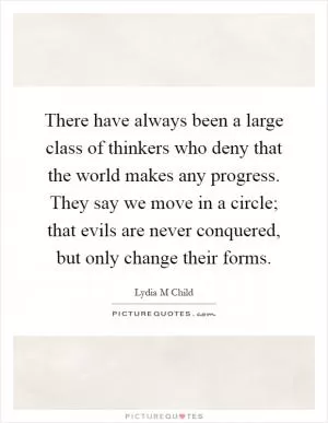 There have always been a large class of thinkers who deny that the world makes any progress. They say we move in a circle; that evils are never conquered, but only change their forms Picture Quote #1