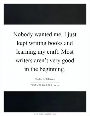 Nobody wanted me. I just kept writing books and learning my craft. Most writers aren’t very good in the beginning Picture Quote #1