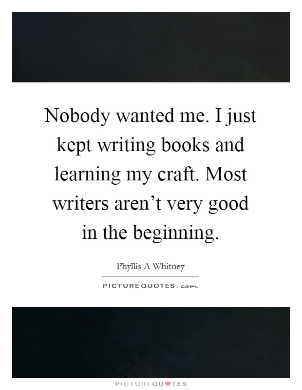 Nobody wanted me. I just kept writing books and learning my craft. Most writers aren't very good in the beginning Picture Quote #1