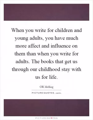 When you write for children and young adults, you have much more affect and influence on them than when you write for adults. The books that get us through our childhood stay with us for life Picture Quote #1