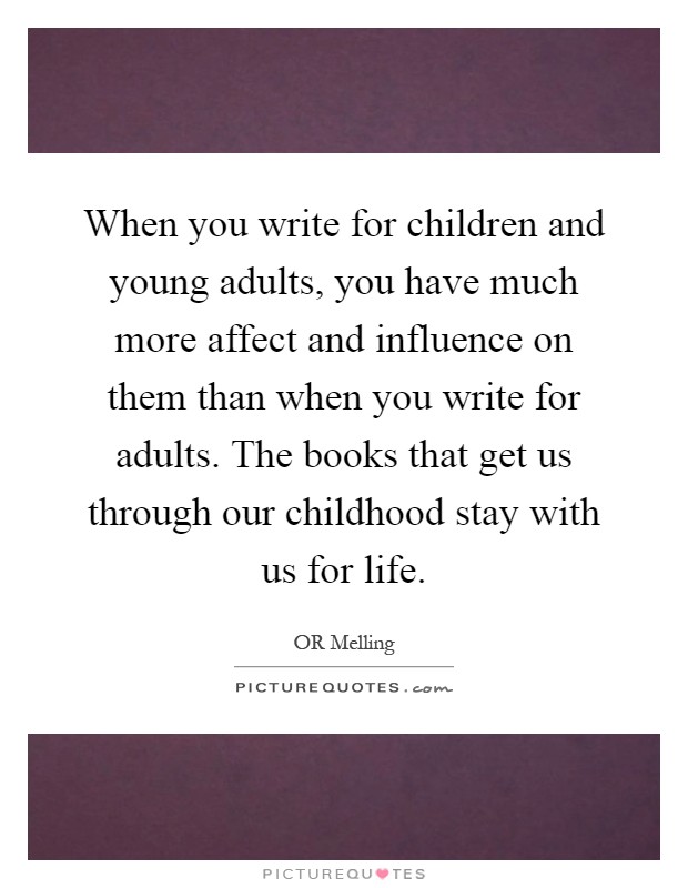When you write for children and young adults, you have much more affect and influence on them than when you write for adults. The books that get us through our childhood stay with us for life Picture Quote #1
