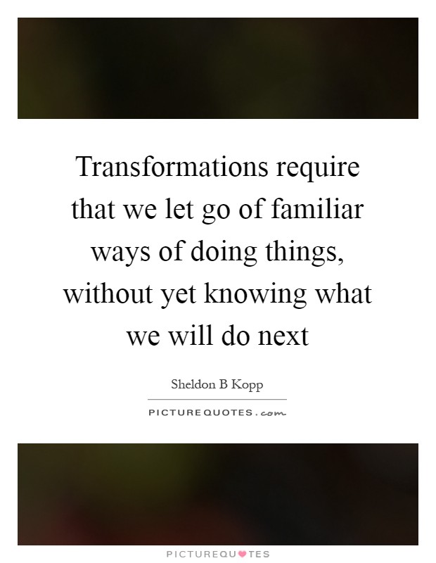Transformations require that we let go of familiar ways of doing things, without yet knowing what we will do next Picture Quote #1