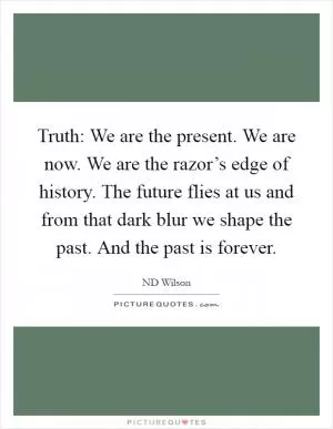 Truth: We are the present. We are now. We are the razor’s edge of history. The future flies at us and from that dark blur we shape the past. And the past is forever Picture Quote #1