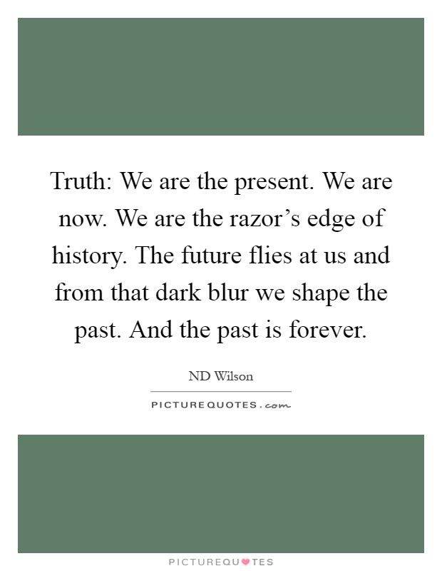 Truth: We are the present. We are now. We are the razor's edge of history. The future flies at us and from that dark blur we shape the past. And the past is forever Picture Quote #1