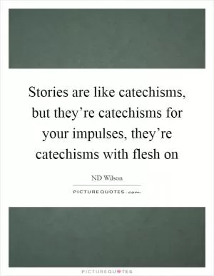 Stories are like catechisms, but they’re catechisms for your impulses, they’re catechisms with flesh on Picture Quote #1