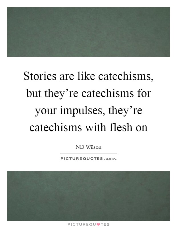 Stories are like catechisms, but they're catechisms for your impulses, they're catechisms with flesh on Picture Quote #1