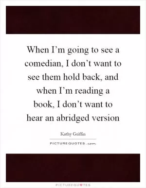 When I’m going to see a comedian, I don’t want to see them hold back, and when I’m reading a book, I don’t want to hear an abridged version Picture Quote #1