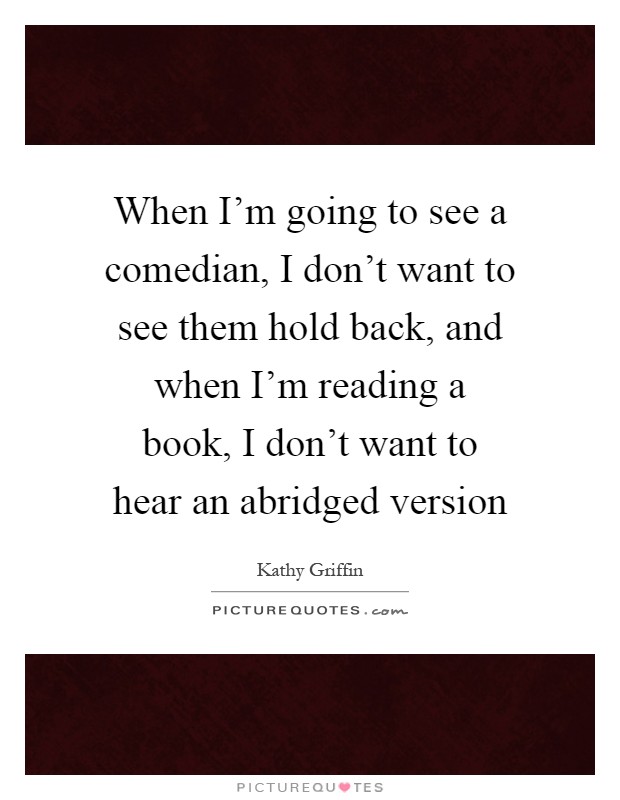 When I'm going to see a comedian, I don't want to see them hold back, and when I'm reading a book, I don't want to hear an abridged version Picture Quote #1