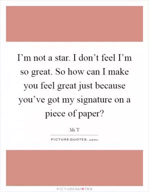 I’m not a star. I don’t feel I’m so great. So how can I make you feel great just because you’ve got my signature on a piece of paper? Picture Quote #1