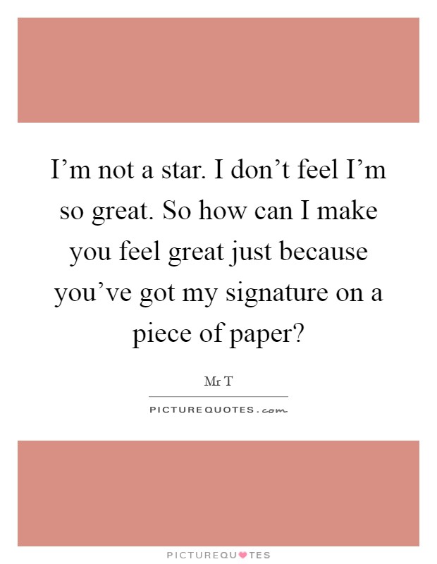 I'm not a star. I don't feel I'm so great. So how can I make you feel great just because you've got my signature on a piece of paper? Picture Quote #1