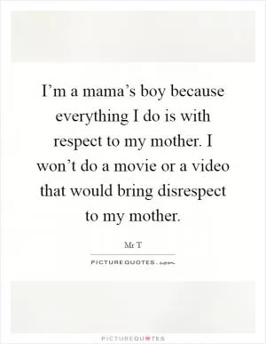 I’m a mama’s boy because everything I do is with respect to my mother. I won’t do a movie or a video that would bring disrespect to my mother Picture Quote #1