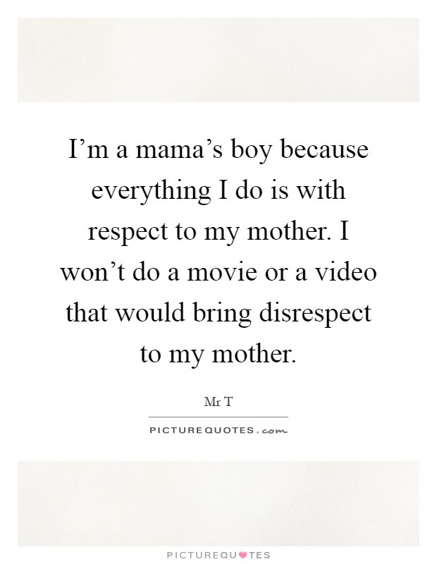 I'm a mama's boy because everything I do is with respect to my mother. I won't do a movie or a video that would bring disrespect to my mother Picture Quote #1