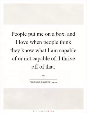People put me on a box, and I love when people think they know what I am capable of or not capable of. I thrive off of that Picture Quote #1
