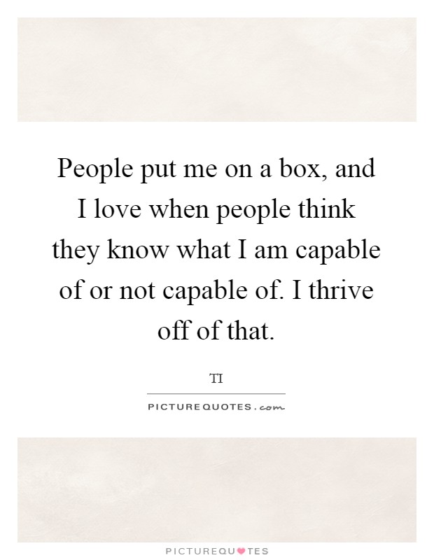 People put me on a box, and I love when people think they know what I am capable of or not capable of. I thrive off of that Picture Quote #1
