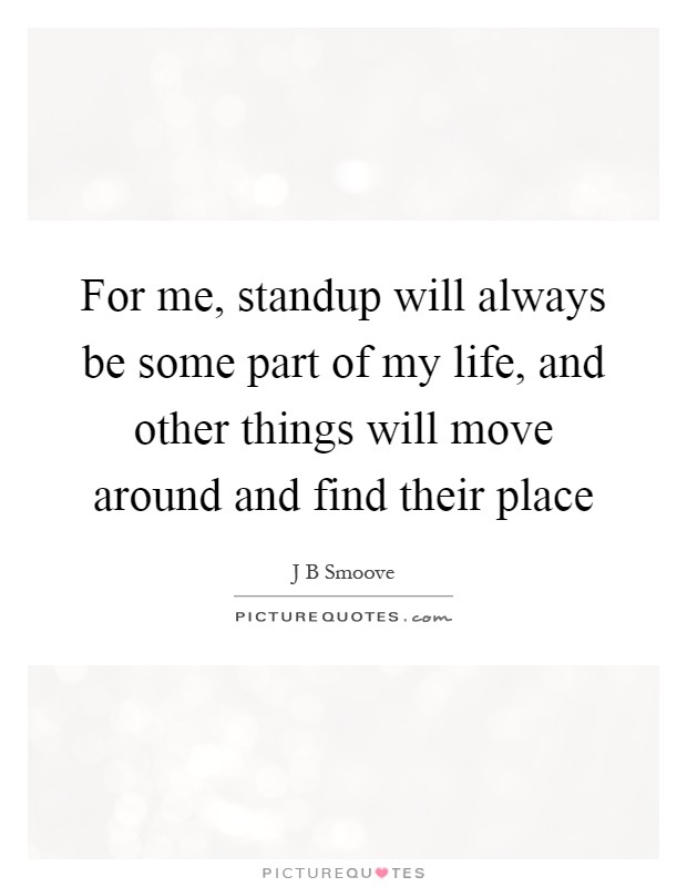 For me, standup will always be some part of my life, and other things will move around and find their place Picture Quote #1