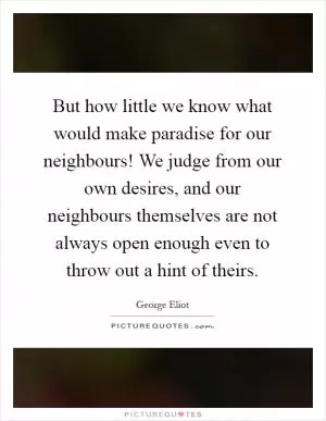 But how little we know what would make paradise for our neighbours! We judge from our own desires, and our neighbours themselves are not always open enough even to throw out a hint of theirs Picture Quote #1