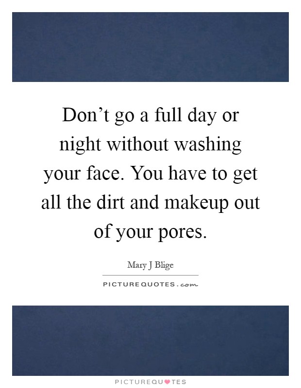 Don't go a full day or night without washing your face. You have to get all the dirt and makeup out of your pores Picture Quote #1