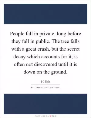 People fall in private, long before they fall in public. The tree falls with a great crash, but the secret decay which accounts for it, is often not discovered until it is down on the ground Picture Quote #1