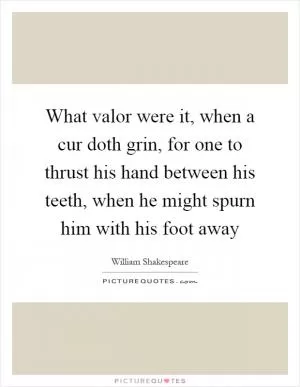 What valor were it, when a cur doth grin, for one to thrust his hand between his teeth, when he might spurn him with his foot away Picture Quote #1