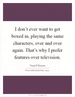 I don’t ever want to get boxed in, playing the same characters, over and over again. That’s why I prefer features over television Picture Quote #1