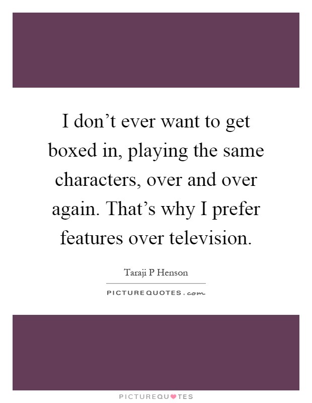 I don't ever want to get boxed in, playing the same characters, over and over again. That's why I prefer features over television Picture Quote #1