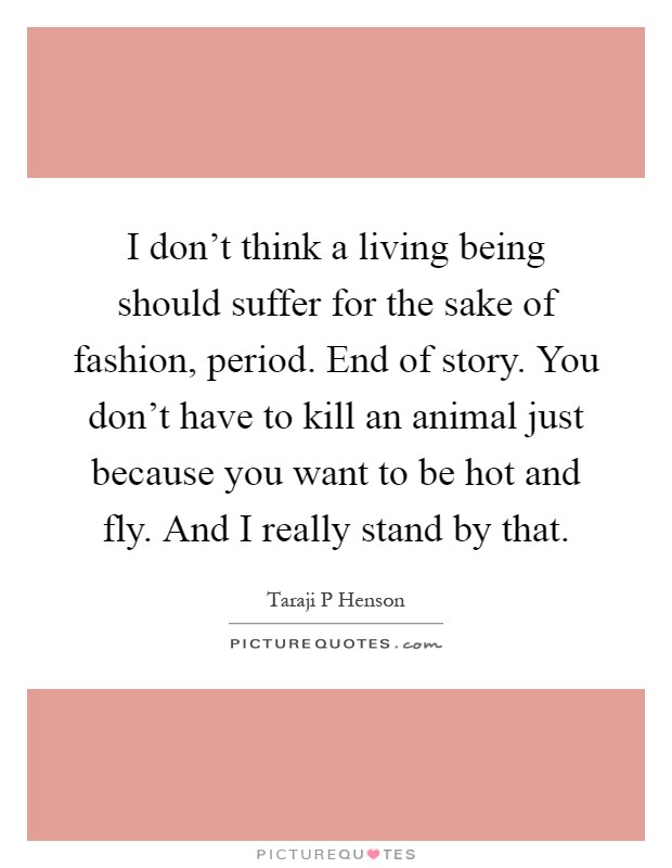 I don't think a living being should suffer for the sake of fashion, period. End of story. You don't have to kill an animal just because you want to be hot and fly. And I really stand by that Picture Quote #1