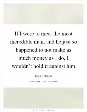 If I were to meet the most incredible man, and he just so happened to not make as much money as I do, I wouldn’t hold it against him Picture Quote #1