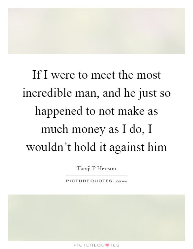 If I were to meet the most incredible man, and he just so happened to not make as much money as I do, I wouldn't hold it against him Picture Quote #1